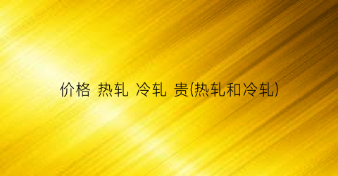 价格 热轧 冷轧 贵(热轧和冷轧)